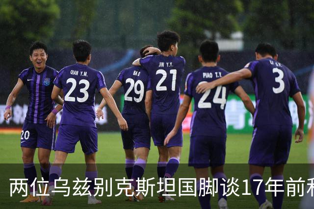两位乌兹别克斯坦国脚谈17年前和C罗合影：出人意料，非常难忘