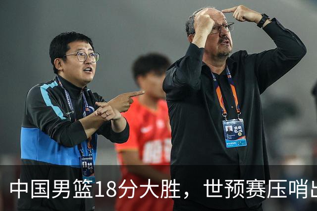 中国男篮18分大胜，世预赛压哨出线！剩一个悬念：日韩与联手做局