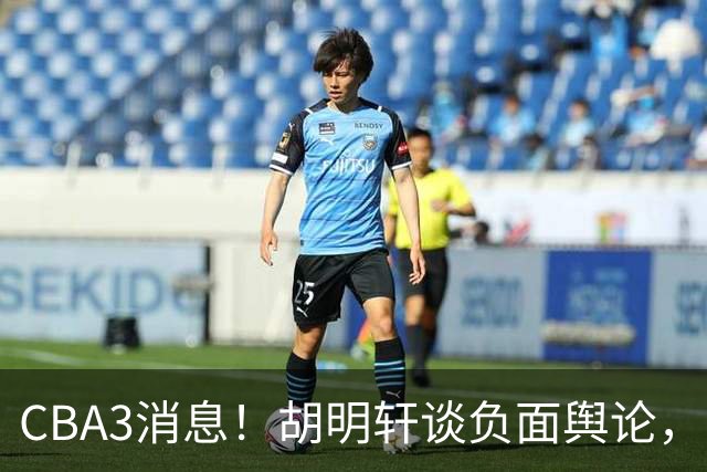 CBA3消息！胡明轩谈负面舆论，张镇麟称赞王哲林，山西新帅非杨鸣！